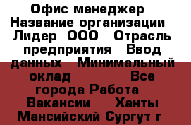 Офис-менеджер › Название организации ­ Лидер, ООО › Отрасль предприятия ­ Ввод данных › Минимальный оклад ­ 18 000 - Все города Работа » Вакансии   . Ханты-Мансийский,Сургут г.